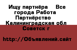 Ищу партнёра  - Все города Работа » Партнёрство   . Калининградская обл.,Советск г.